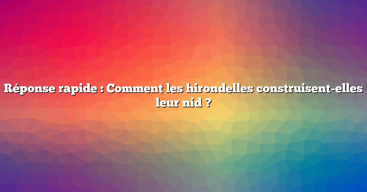 Réponse rapide : Comment les hirondelles construisent-elles leur nid ?